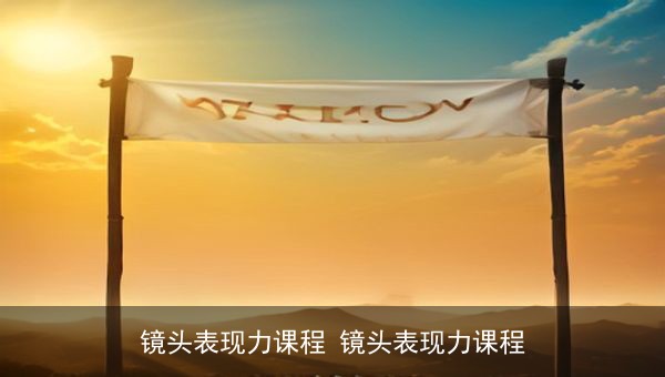 镜头表现力课程全套资源：从口播新手到达人的进阶指南