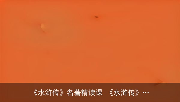 《水浒传》名著精读课：青少版视频全集与写作方法课资源分享