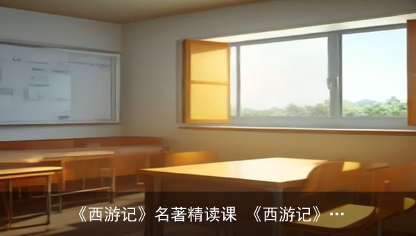 《西游记》名著精读课：青少版课程化视频+阅读方法课完整分享
